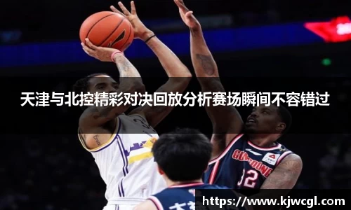 天津与北控精彩对决回放分析赛场瞬间不容错过