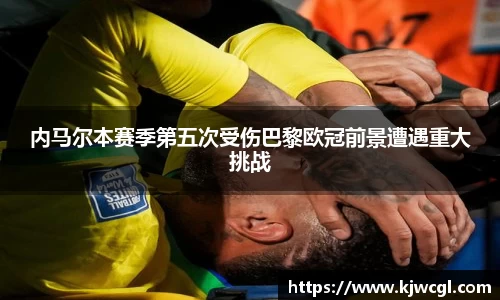 内马尔本赛季第五次受伤巴黎欧冠前景遭遇重大挑战